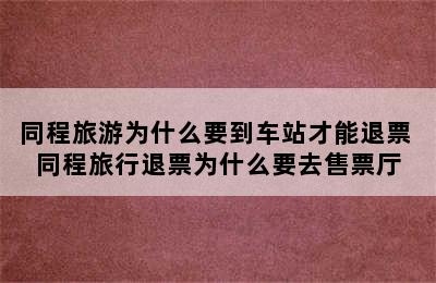 同程旅游为什么要到车站才能退票 同程旅行退票为什么要去售票厅